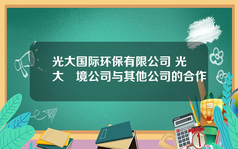 光大国际环保有限公司 光大環境公司与其他公司的合作